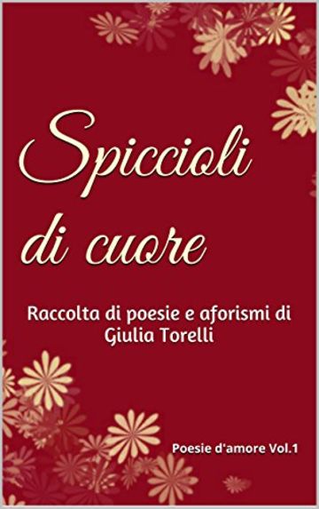 Spiccioli di cuore: Raccolta di poesie e aforismi di Giulia Torelli (Poesie d'amore Vol. 1)